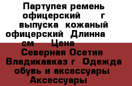 Партупея,ремень офицерский 1969 г.выпуска ,кожаный,офицерский. Длинна = 112 см.  › Цена ­ 2 500 - Северная Осетия, Владикавказ г. Одежда, обувь и аксессуары » Аксессуары   